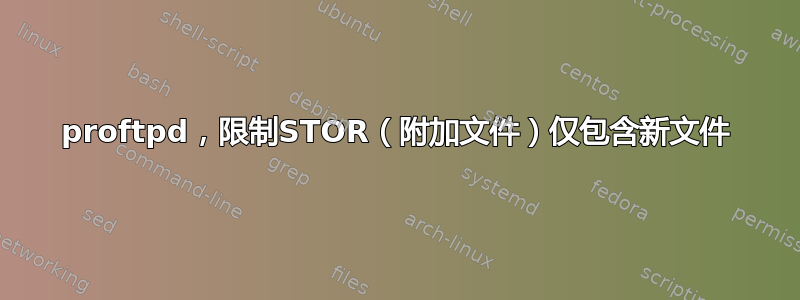 proftpd，限制STOR（附加文件）仅包含新文件