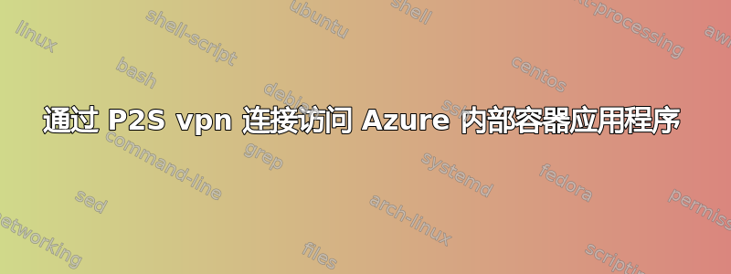 通过 P2S vpn 连接访问 Azure 内部容器应用程序