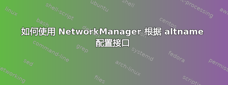 如何使用 NetworkManager 根据 altname 配置接口