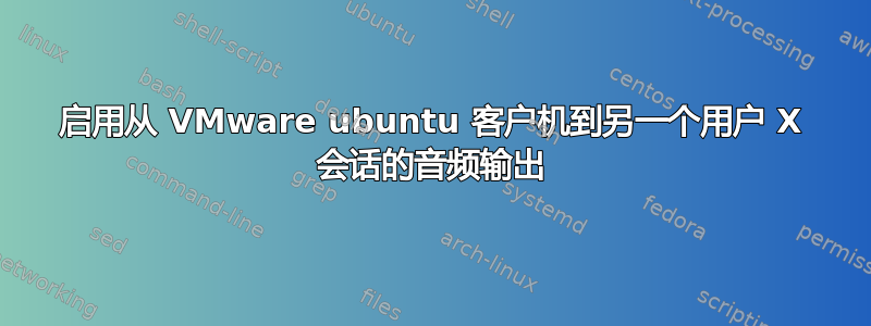 启用从 VMware ubuntu 客户机到另一个用户 X 会话的音频输出