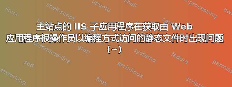 主站点的 IIS 子应用程序在获取由 Web 应用程序根操作员以编程方式访问的静态文件时出现问题 (~)