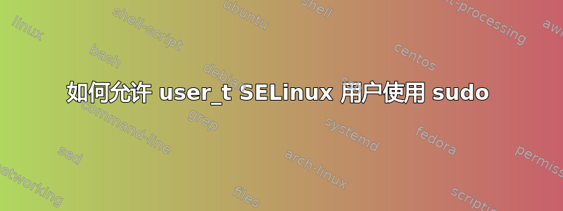 如何允许 user_t SELinux 用户使用 sudo