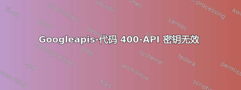 Googleapis-代码 400-API 密钥无效