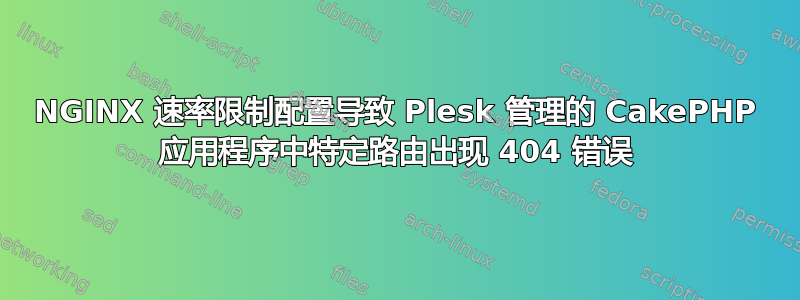 NGINX 速率限制配置导致 Plesk 管理的 CakePHP 应用程序中特定路由出现 404 错误