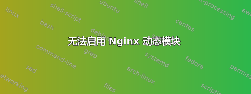 无法启用 Nginx 动态模块