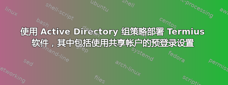 使用 Active Directory 组策略部署 Termius 软件，其中包括使用共享帐户的预登录设置