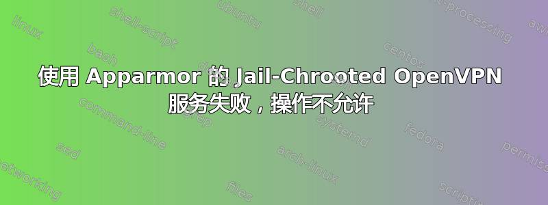 使用 Apparmor 的 Jail-Chrooted OpenVPN 服务失败，操作不允许