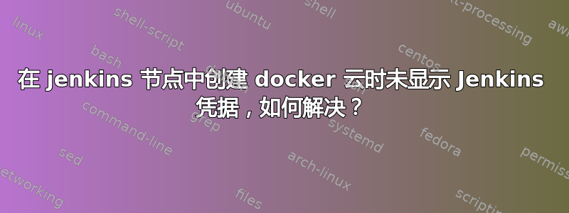 在 jenkins 节点中创建 docker 云时未显示 Jenkins 凭据，如何解决？