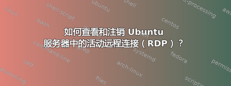 如何查看和注销 Ubuntu 服务器中的活动远程连接（RDP）？