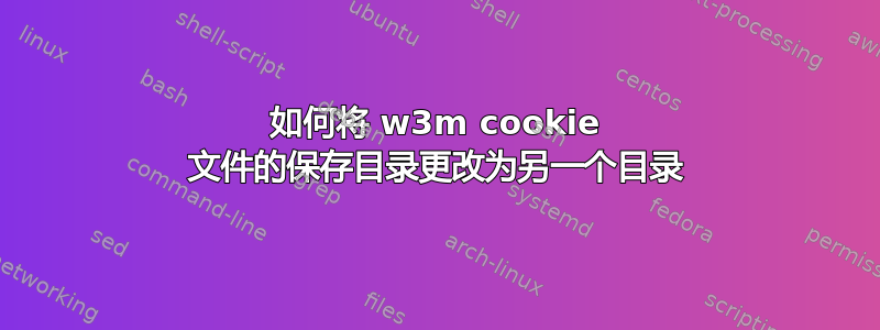 如何将 w3m cookie 文件的保存目录更改为另一个目录