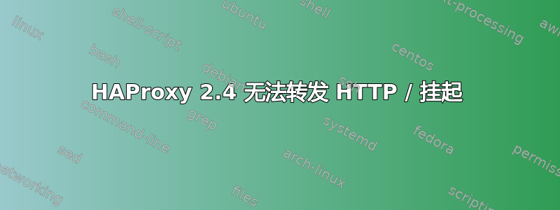 HAProxy 2.4 无法转发 HTTP / 挂起