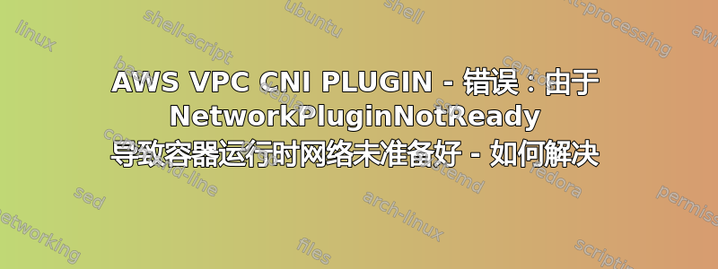 AWS VPC CNI PLUGIN - 错误：由于 NetworkPluginNotReady 导致容器运行时网络未准备好 - 如何解决