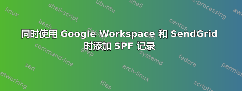 同时使用 Google Workspace 和 SendGrid 时添加 SPF 记录