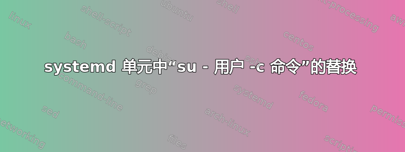 systemd 单元中“su - 用户 -c 命令”的替换