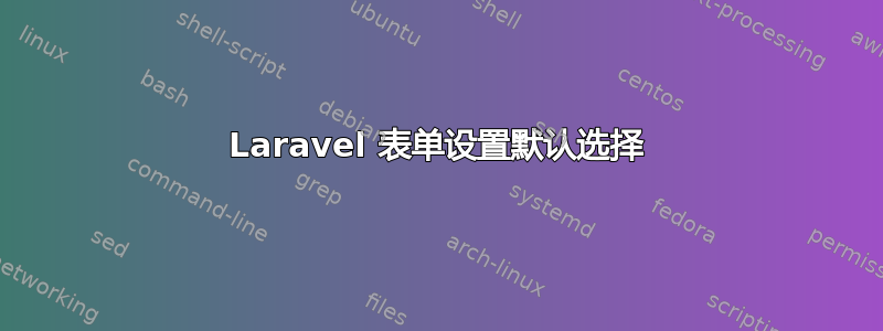 Laravel 表单设置默认选择