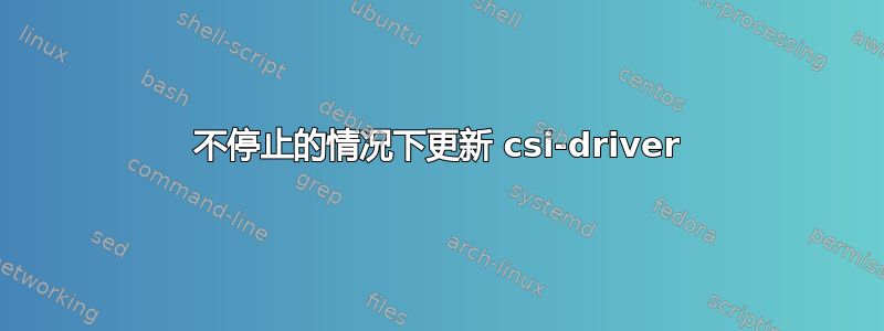 不停止的情况下更新 csi-driver