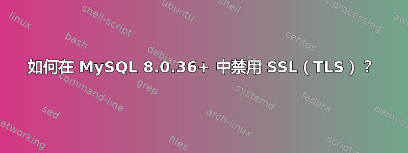 如何在 MySQL 8.0.36+ 中禁用 SSL（TLS）？