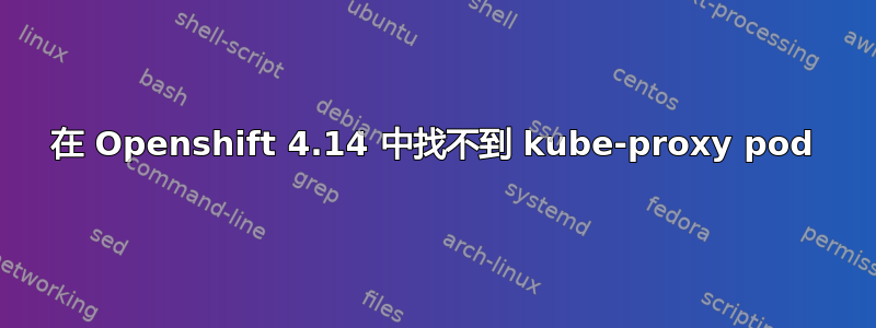 在 Openshift 4.14 中找不到 kube-proxy pod