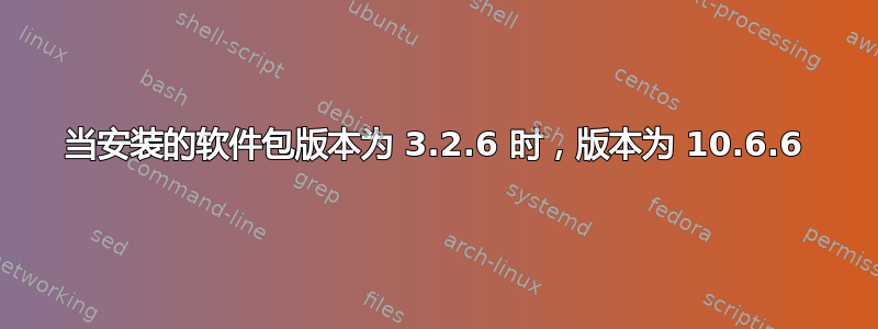 当安装的软件包版本为 3.2.6 时，版本为 10.6.6