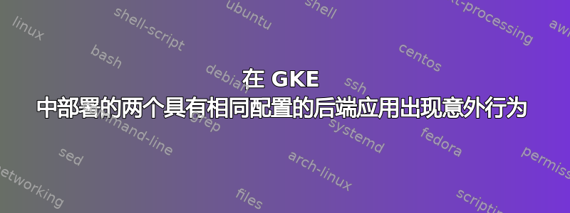 在 GKE 中部署的两个具有相同配置的后端应用出现意外行为