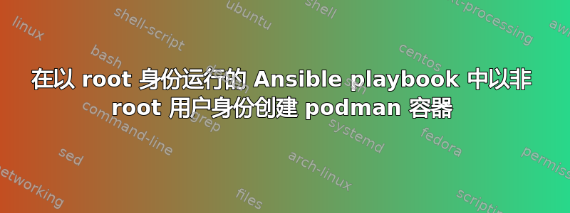 在以 root 身份运行的 Ansible playbook 中以非 root 用户身份创建 podman 容器