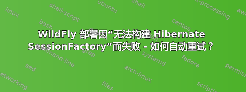 WildFly 部署因“无法构建 Hibernate SessionFactory”而失败 - 如何自动重试？