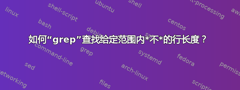 如何“grep”查找给定范围内*不*的行长度？