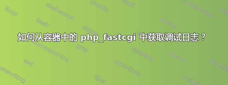 如何从容器中的 php_fastcgi 中获取调试日志？