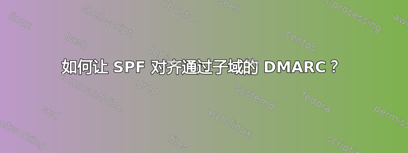 如何让 SPF 对齐通过子域的 DMARC？