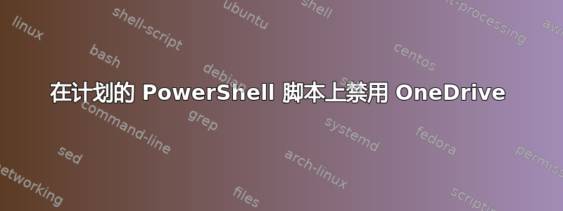 在计划的 PowerShell 脚本上禁用 OneDrive