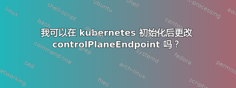 我可以在 kubernetes 初始化后更改 controlPlaneEndpoint 吗？