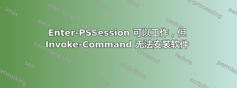 Enter-PSSession 可以工作，但 Invoke-Command 无法安装软件