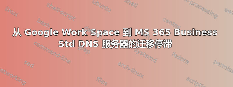 从 Google Work Space 到 MS 365 Business Std DNS 服务器的迁移停滞