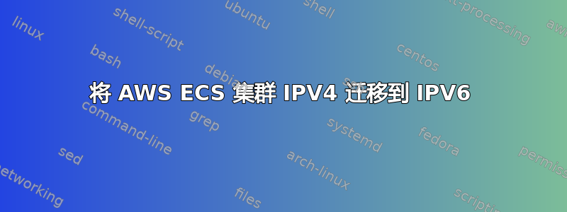 将 AWS ECS 集群 IPV4 迁移到 IPV6