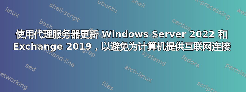 使用代理服务器更新 Windows Server 2022 和 Exchange 2019，以避免为计算机提供互联网连接