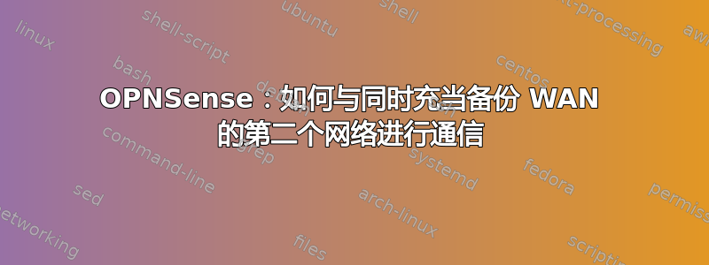 OPNSense：如何与同时充当备份 WAN 的第二个网络进行通信