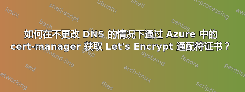 如何在不更改 DNS 的情况下通过 Azure 中的 cert-manager 获取 Let's Encrypt 通配符证书？