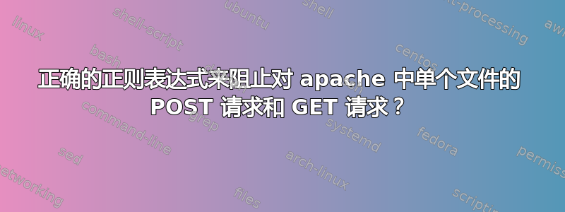 正确的正则表达式来阻止对 apache 中单个文件的 POST 请求和 GET 请求？