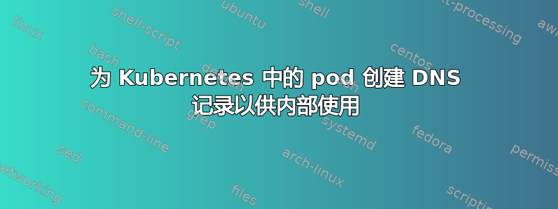 为 Kubernetes 中的 pod 创建 DNS 记录以供内部使用