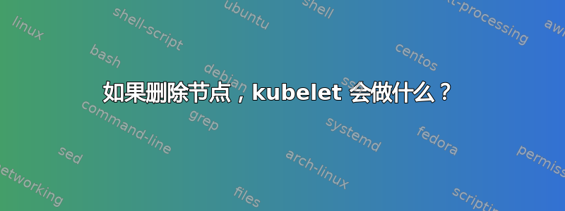 如果删除节点，kubelet 会做什么？