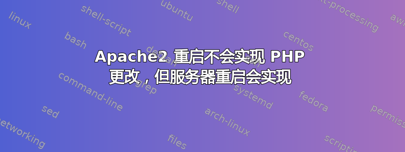 Apache2 重启不会实现 PHP 更改，但服务器重启会实现