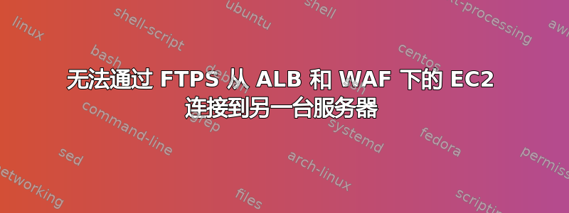 无法通过 FTPS 从 ALB 和 WAF 下的 EC2 连接到另一台服务器