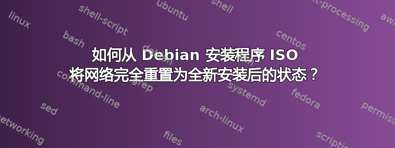 如何从 Debian 安装程序 ISO 将网络完全重置为全新安装后的状态？