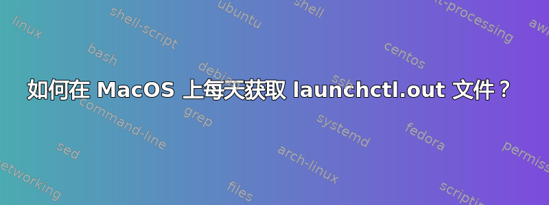 如何在 MacOS 上每天获取 launchctl.out 文件？