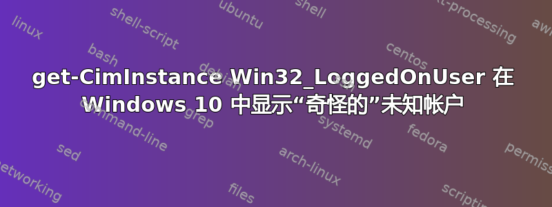 get-CimInstance Win32_LoggedOnUser 在 Windows 10 中显示“奇怪的”未知帐户