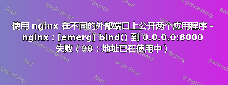 使用 nginx 在不同的外部端口上公开两个应用程序 - nginx：[emerg] bind() 到 0.0.0.0:8000 失败（98：地址已在使用中）