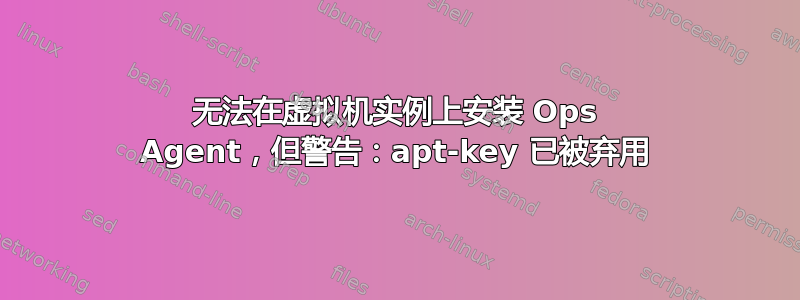 无法在虚拟机实例上安装 Ops Agent，但警告：apt-key 已被弃用