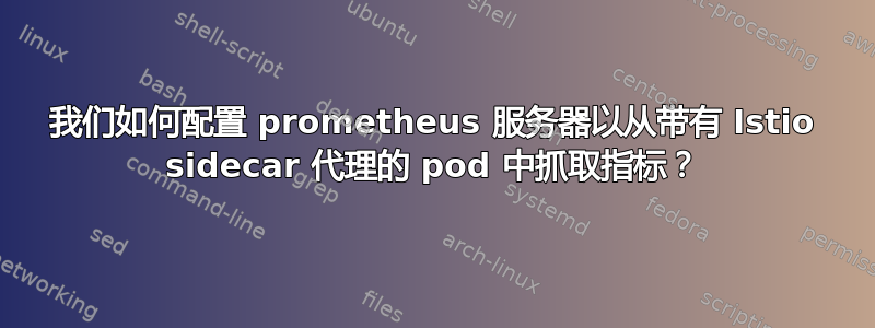 我们如何配置 prometheus 服务器以从带有 Istio sidecar 代理的 pod 中抓取指标？