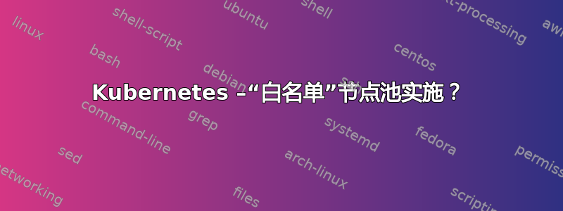 Kubernetes –“白名单”节点池实施？