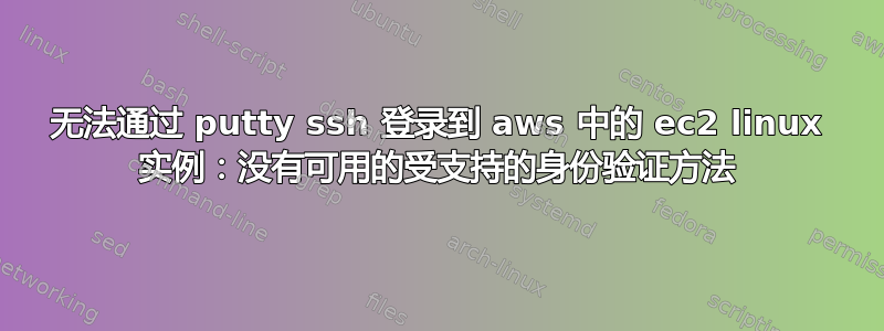 无法通过 putty ssh 登录到 aws 中的 ec2 linux 实例：没有可用的受支持的身份验证方法